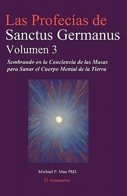 Las Profecias de Sanctus Germanus Volumen 3: Sembrando en la Conciencia de las Masas para Sanar el Cuerpo Mental de la Tierra