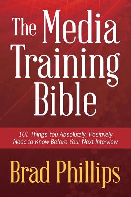 The Media Training Bible: 101 Things You Absolutely, Positively Need To Know Before Your Next Interview