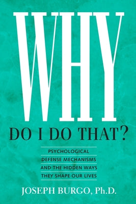 Why Do I Do That?: Psychological Defense Mechanisms and the Hidden Ways They Shape Our Lives