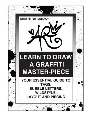 Learn To Draw A Graffiti Master-Piece: Your Essential Guide To Tags, Bubble Letters, Wildstyle, Layout And Piecing