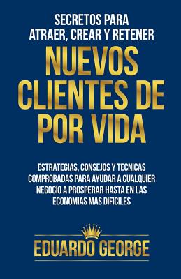 Secretos para Atraer, Crear y Retener Nuevos Clientes De Por Vida: Estrategias, consejos y técnicas para hacer crecer CUALQUIER negocio, hasta en las