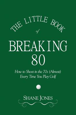 The Little Book of Breaking 80 - How to Shoot in the 70s (Almost) Every Time You Play Golf