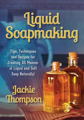 Liquid Soapmaking: Tips, Techniques and Recipes for Creating All Manner of Liquid and Soft Soap Naturally!