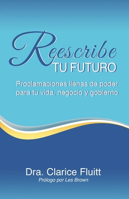 Reescribe tu futuro: Proclamaciones llenas de poder para tu vida, negocio y gobierno