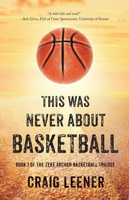 This Was Never About Basketball: Book 1 of the Zeke Archer Basketball Trilogy