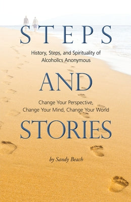 Steps and Stories: History, Steps, and Spirituality of Alcoholics Anonymous - Change Your Perspective, Change Your Mind, Change Your Worl