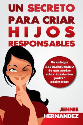 Un Secreto Para Criar Hijos Responsables: Un enfoque revolucionario de una madre sobre la relación padre/adolescente