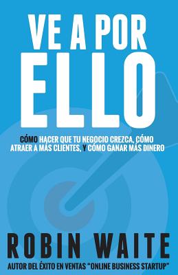 Ve A Por Ello: Cómo atraer a más clientes, hacer que mi negocio crezca y puedo ganar más dinero