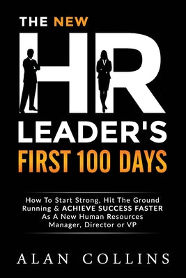 The New HR Leader's First 100 Days: How To Start Strong, Hit The Ground Running & ACHIEVE SUCCESS FASTER As A New Human Resources Manager, Director or