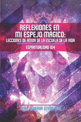 Reflexiones en mi Espejo Mágico: Lecciones de Amor de la Escuela de la Vida - Espiritualidad 104