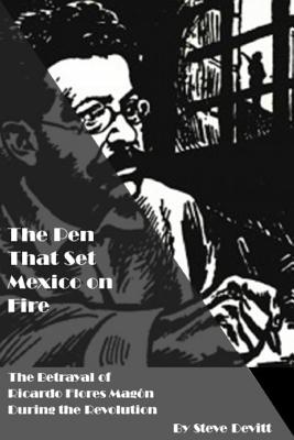 The Pen That Set Mexico on Fire: The Betrayal of Ricardo Flores Magon During the Mexican Revolution