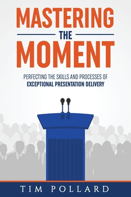 Mastering the Moment: Perfecting the Skills and Processes of Exceptional Presentation Delivery