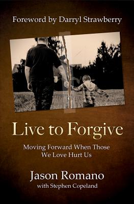 Live to Forgive: Moving Forward When Those We Love Hurt Us