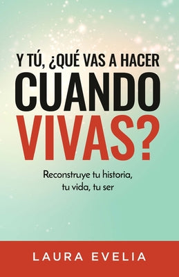 Y tú, ¿qué vas a hacer cuando vivas?: Reconstruye tu historia, tu vida, tu ser