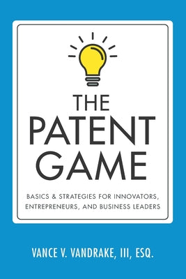 The Patent Game: Basics & Strategies for Innovators, Entrepreneurs, and Business Leaders