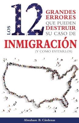 Los 12 Grandes Errores Que Pueden Destruir Su Caso de Inmigración: (Y Como Evitarlos)