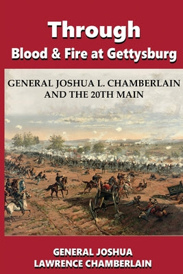 Through Blood and Fire at Gettysburg: General Joshua L. Chamberlain and the 20th Main