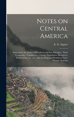 Notes on Central America: Particularly the States of Honduras and San Salvador: Their Geography, Topography, Climate, Population, Resources, Pro