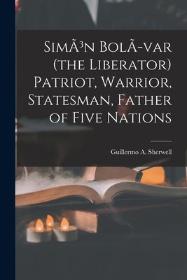 SimÃ3n BolÃ-var (the Liberator) Patriot, Warrior, Statesman, Father of Five Nations