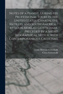 Notes of a Pianist, During His Professional Tours in the United States, Canada, the Antilles, and South America / by Louis Moreau Gottschalk. Preceded