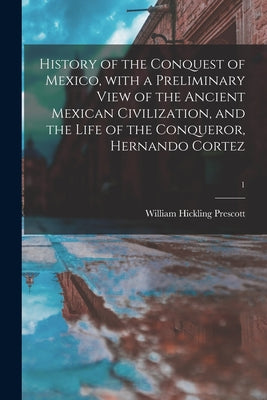 History of the Conquest of Mexico, With a Preliminary View of the Ancient Mexican Civilization, and the Life of the Conqueror, Hernando Cortez; 1