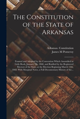 The Constitution of the State of Arkansas: Framed and Adopted by the Convention Which Assembled at Little Rock, January 7th, 1868, and Ratified by the