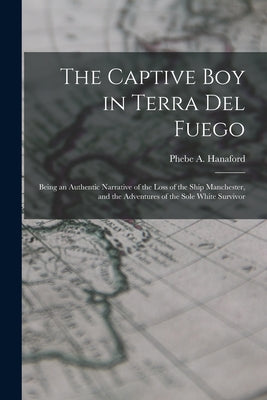 The Captive Boy in Terra Del Fuego: Being an Authentic Narrative of the Loss of the Ship Manchester, and the Adventures of the Sole White Survivor