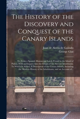 The History of the Discovery and Conquest of the Canary Islands: Tr. From a Spanish Manuscript Lately Found in the Island of Palma. With an Enquiry In