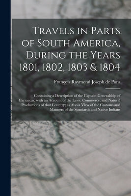 Travels in Parts of South America, During the Years 1801, 1802, 1803 & 1804; Containing a Description of the Captain-generalship of Carraccas, With an