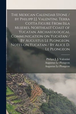 The Mexican Calendar Stone / by Philipp J.J. Valentini. Terra Cotta Figure From Isla Mujeres, Northeast Coast of Yucatan. Archaeological Communication