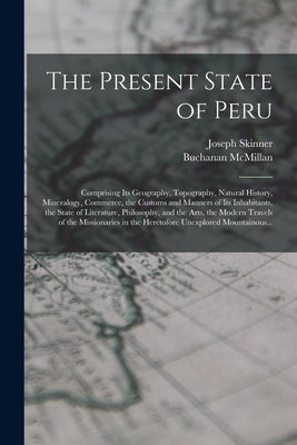 The Present State of Peru: Comprising Its Geography, Topography, Natural History, Mineralogy, Commerce, the Customs and Manners of Its Inhabitant