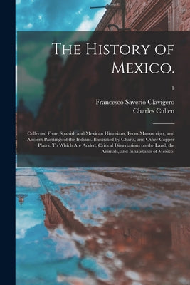 The History of Mexico.: Collected From Spanish and Mexican Historians, From Manuscripts, and Ancient Paintings of the Indians. Illustrated by