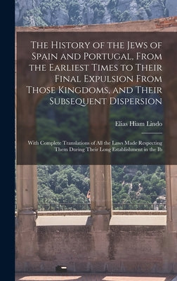 The History of the Jews of Spain and Portugal, From the Earliest Times to Their Final Expulsion From Those Kingdoms, and Their Subsequent Dispersion: