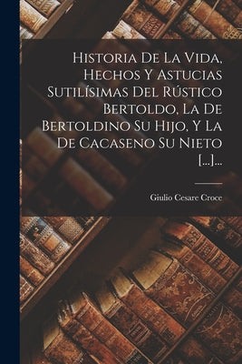 Historia De La Vida, Hechos Y Astucias Sutilísimas Del Rústico Bertoldo, La De Bertoldino Su Hijo, Y La De Cacaseno Su Nieto [...]...