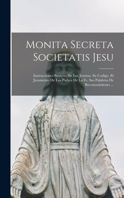 Monita Secreta Societatis Jesu: Instrucciones Secretas De Los Jesuitas. Su Codigo. El Juramento De Los Padres De La Fe. Sus Palabras De Reconocimiento