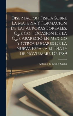 Disertacion Fisica Sobre La Materia Y Formacion De Las Auroras Boreales, Que Con Ocasion De La Que Apareció En Mexico Y Otros Lugares De La Nueva Espa