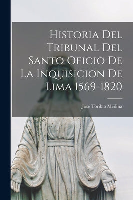 Historia del Tribunal del Santo Oficio de la Inquisicion de Lima 1569-1820