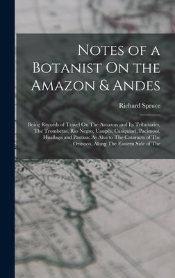 Notes of a Botanist On the Amazon & Andes: Being Records of Travel On The Amazon and Its Tributaries, The Trombetas, Rio Negro, Uaupés, Casiquiari, Pa