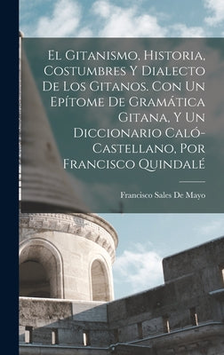 El Gitanismo, Historia, Costumbres Y Dialecto De Los Gitanos. Con Un Epítome De Gramática Gitana, Y Un Diccionario Caló-Castellano, Por Francisco Quin