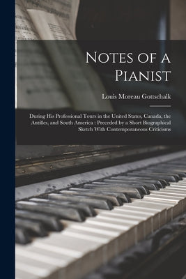 Notes of a Pianist: During His Professional Tours in the United States, Canada, the Antilles, and South America: Preceded by a Short Biogr