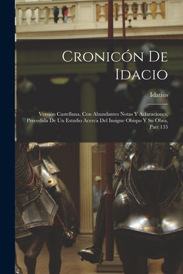 Cronicón De Idacio: Versión Castellana, Con Abundantes Notas Y Aclaraciones, Precedida De Un Estudio Acerca Del Insigne Obispo Y Su Obra,