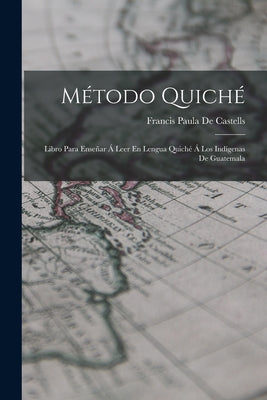 Método Quiché: Libro Para Enseñar Á Leer En Lengua Quiché Á Los Indígenas De Guatemala