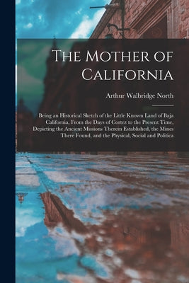 The Mother of California: Being an Historical Sketch of the Little Known Land of Baja California, From the Days of Cortez to the Present Time, D