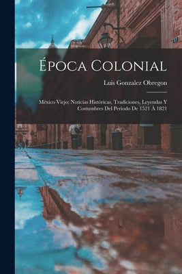 Época Colonial: México Viejo; Noticias Históricas, Tradiciones, Leyendas Y Costumbres Del Periodo De 1521 Á 1821