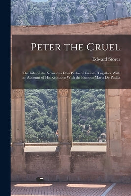 Peter the Cruel: The Life of the Notorious Don Pedro of Castile, Together With an Account of His Relations With the Famous Maria De Pad