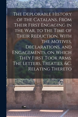 The Deplorable History of the Catalans, From Their First Engaging in the war, to the Time of Their Reduction. With the Motives, Declarations, and Enga