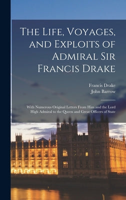 The Life, Voyages, and Exploits of Admiral Sir Francis Drake: With Numerous Original Letters From him and the Lord High Admiral to the Queen and Great