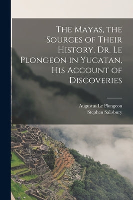 The Mayas, the Sources of Their History. Dr. Le Plongeon in Yucatan, his Account of Discoveries