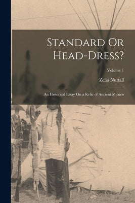 Standard Or Head-Dress?: An Historical Essay On a Relic of Ancient Mexico; Volume 1