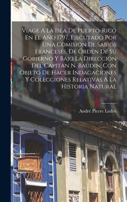 Viage A La Isla De Puerto-rico En El Año 1797, Ejecutado Por Una Comision De Sabios Franceses, De Órden De Su Gobierno Y Bajo La Direccion Del Capitan